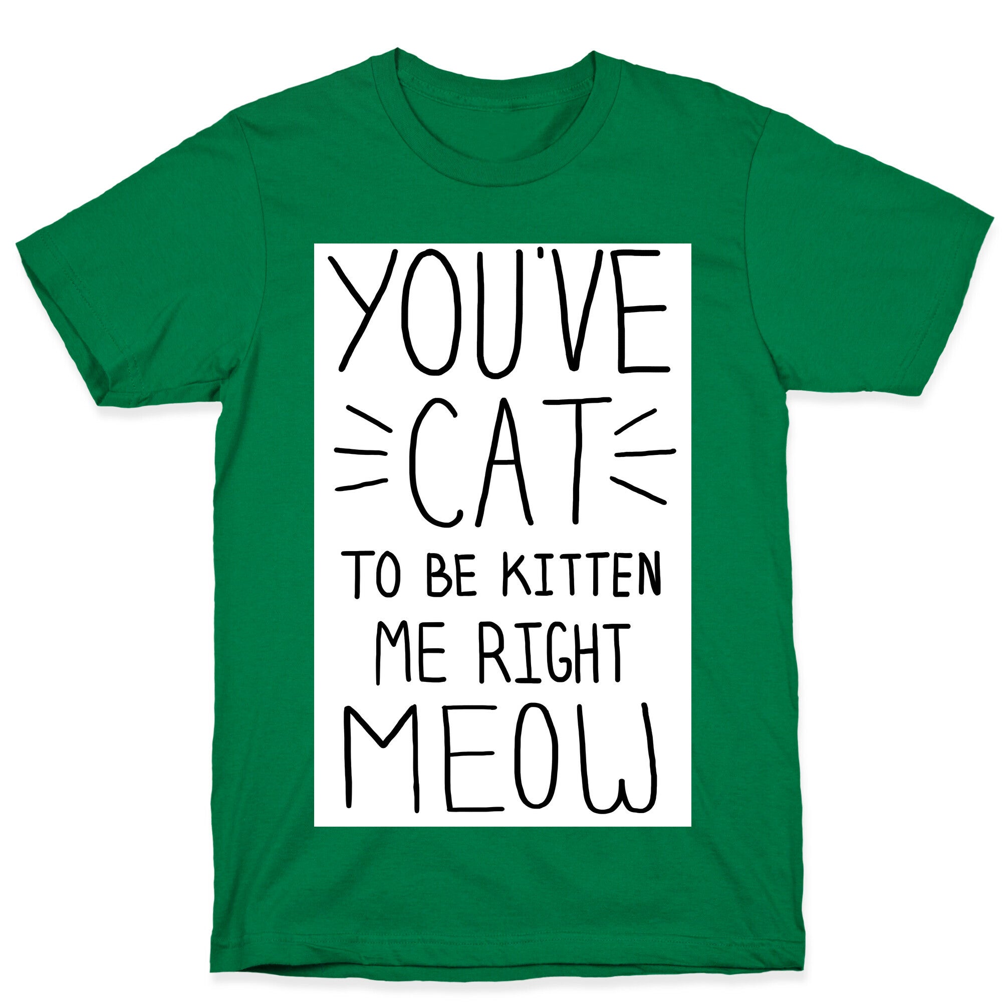 You've Cat to be Kitten Me Right Meow T-Shirt